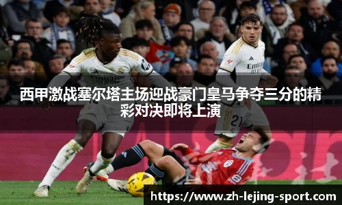西甲激战塞尔塔主场迎战豪门皇马争夺三分的精彩对决即将上演