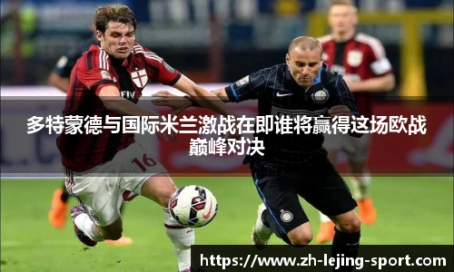 多特蒙德与国际米兰激战在即谁将赢得这场欧战巅峰对决