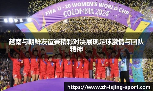 越南与朝鲜友谊赛精彩对决展现足球激情与团队精神