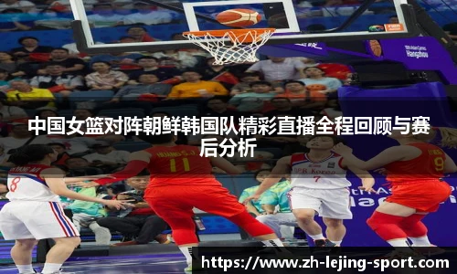 中国女篮对阵朝鲜韩国队精彩直播全程回顾与赛后分析