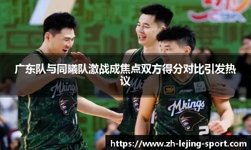 广东队与同曦队激战成焦点双方得分对比引发热议