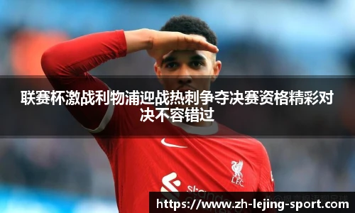 联赛杯激战利物浦迎战热刺争夺决赛资格精彩对决不容错过