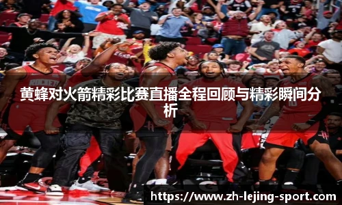 黄蜂对火箭精彩比赛直播全程回顾与精彩瞬间分析
