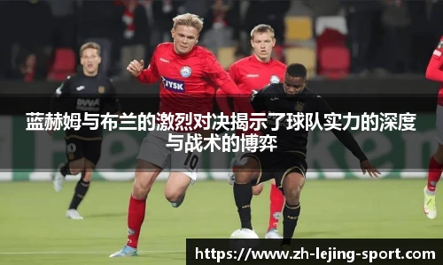 蓝赫姆与布兰的激烈对决揭示了球队实力的深度与战术的博弈