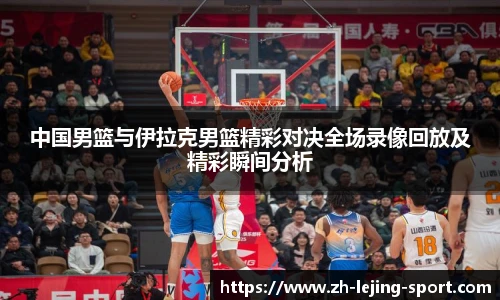 中国男篮与伊拉克男篮精彩对决全场录像回放及精彩瞬间分析