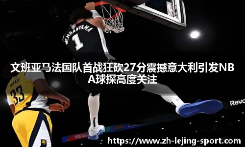文班亚马法国队首战狂砍27分震撼意大利引发NBA球探高度关注