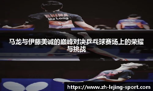 马龙与伊藤美诚的巅峰对决乒乓球赛场上的荣耀与挑战